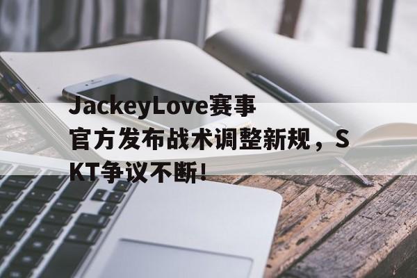 JackeyLove赛事官方发布战术调整新规，SKT争议不断！的简单介绍